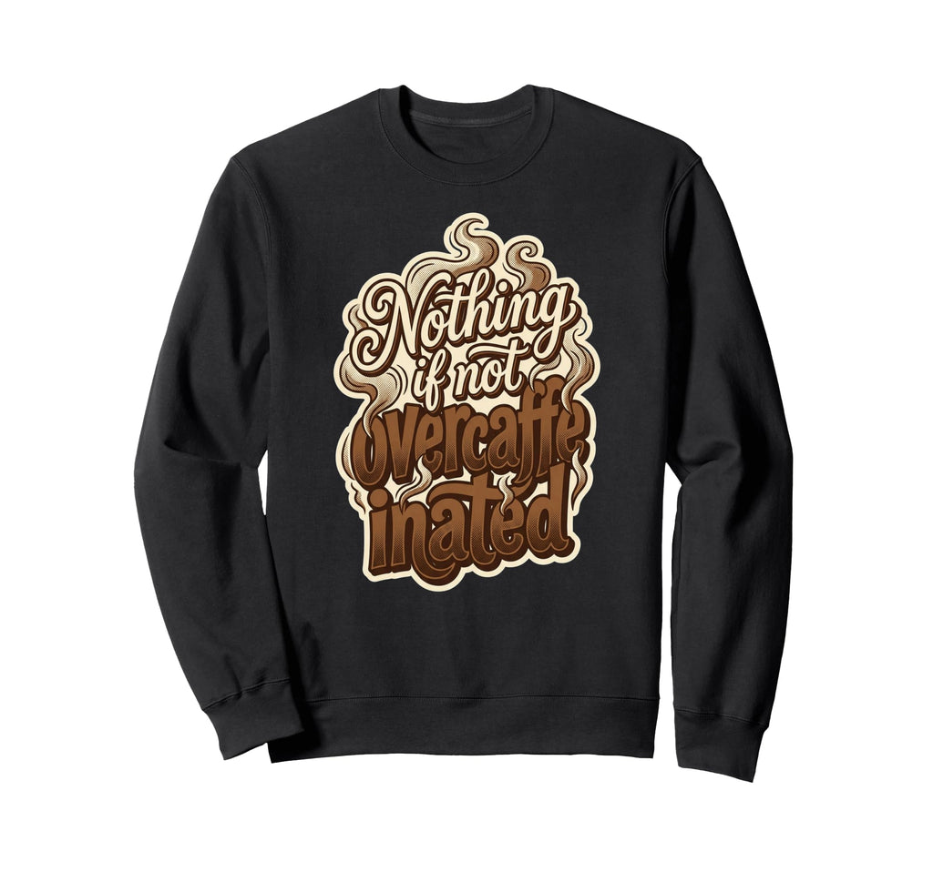 Nothing If Not Overcaffeinated Sweatshirt - Fun Novelty Design for Adults - T-Shirt, Sweatshirt, Hoodie