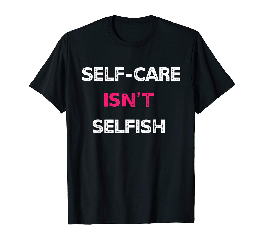 Self Care Isnt Selfish T-Shirt - Fun Novelty Design Men Women - T-Shirt, Sweatshirt, Hoodie