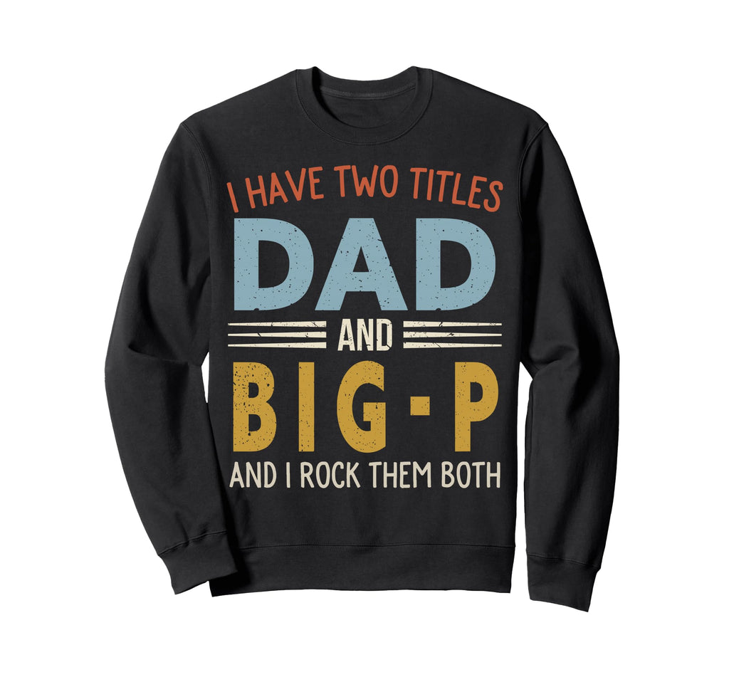 I Have Two Titles Dad And Big P Fathers Sweatshirt - Unique Graphic Unisex - T-Shirt, Sweatshirt, Hoodie