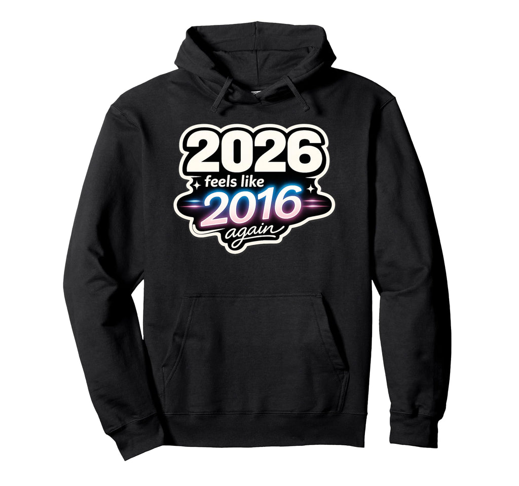 2026 Feels Like 2016 Again Funny Hoodie - Fun Novelty Design Men Women - T-Shirt, Sweatshirt, Hoodie