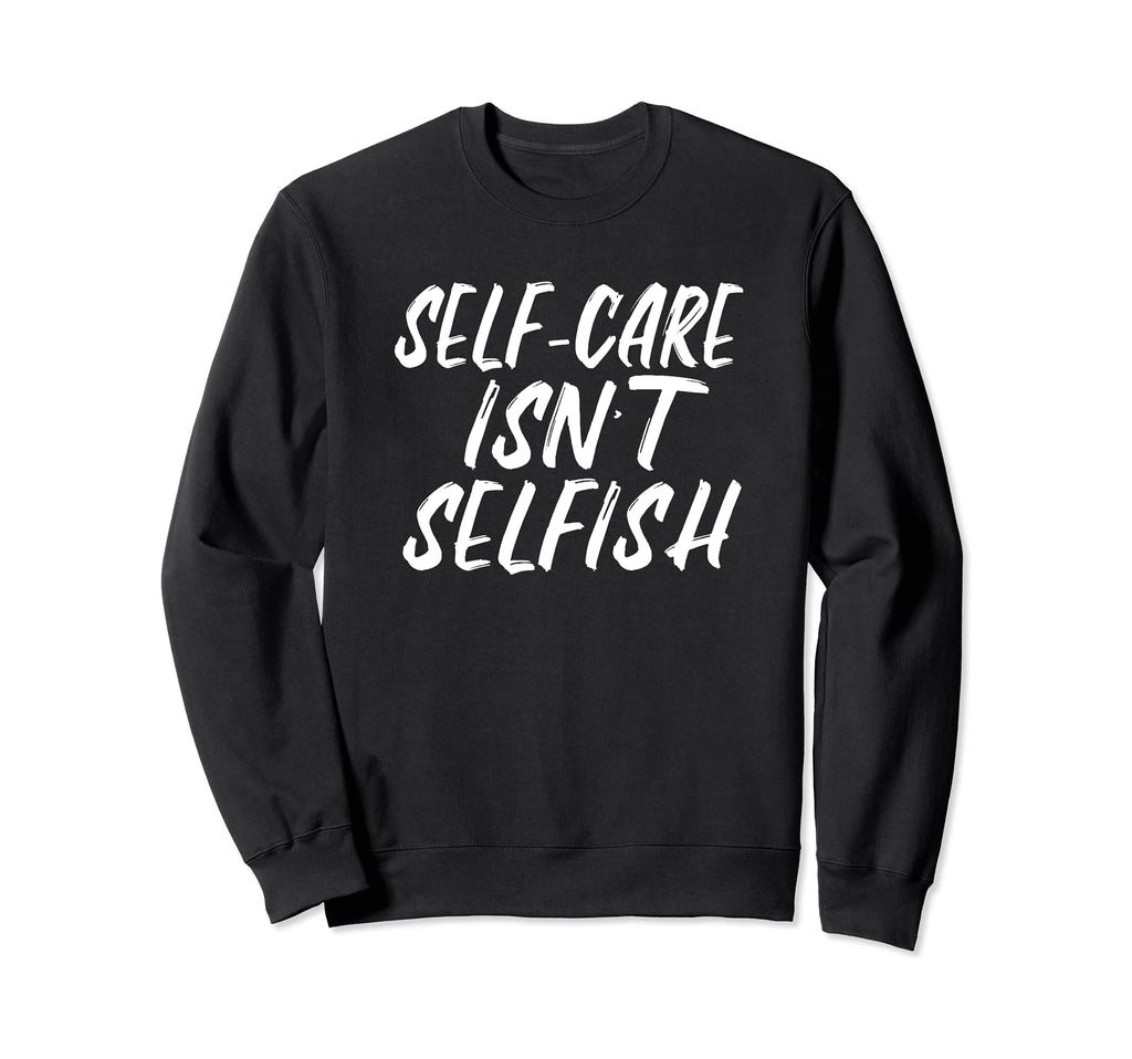 Self Care Isnt Selfish Sweatshirt - Fun Novelty Design Men Women - T-Shirt, Sweatshirt, Hoodie