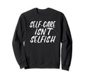 Self Care Isnt Selfish Sweatshirt - Fun Novelty Design Men Women - T-Shirt, Sweatshirt, Hoodie
