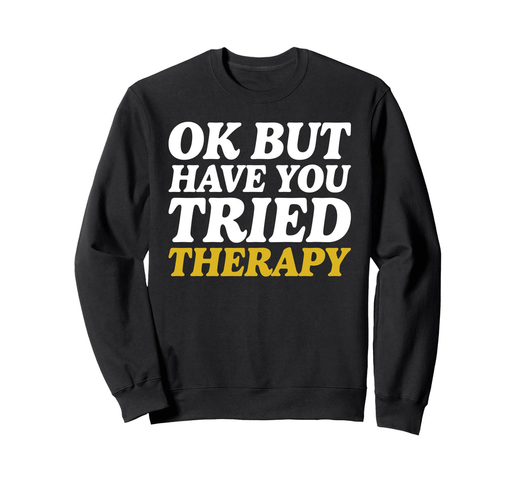 Ok But Have You Tried Therapy Mental Sweatshirt - Unique Graphic Men Women - T-Shirt, Sweatshirt, Hoodie