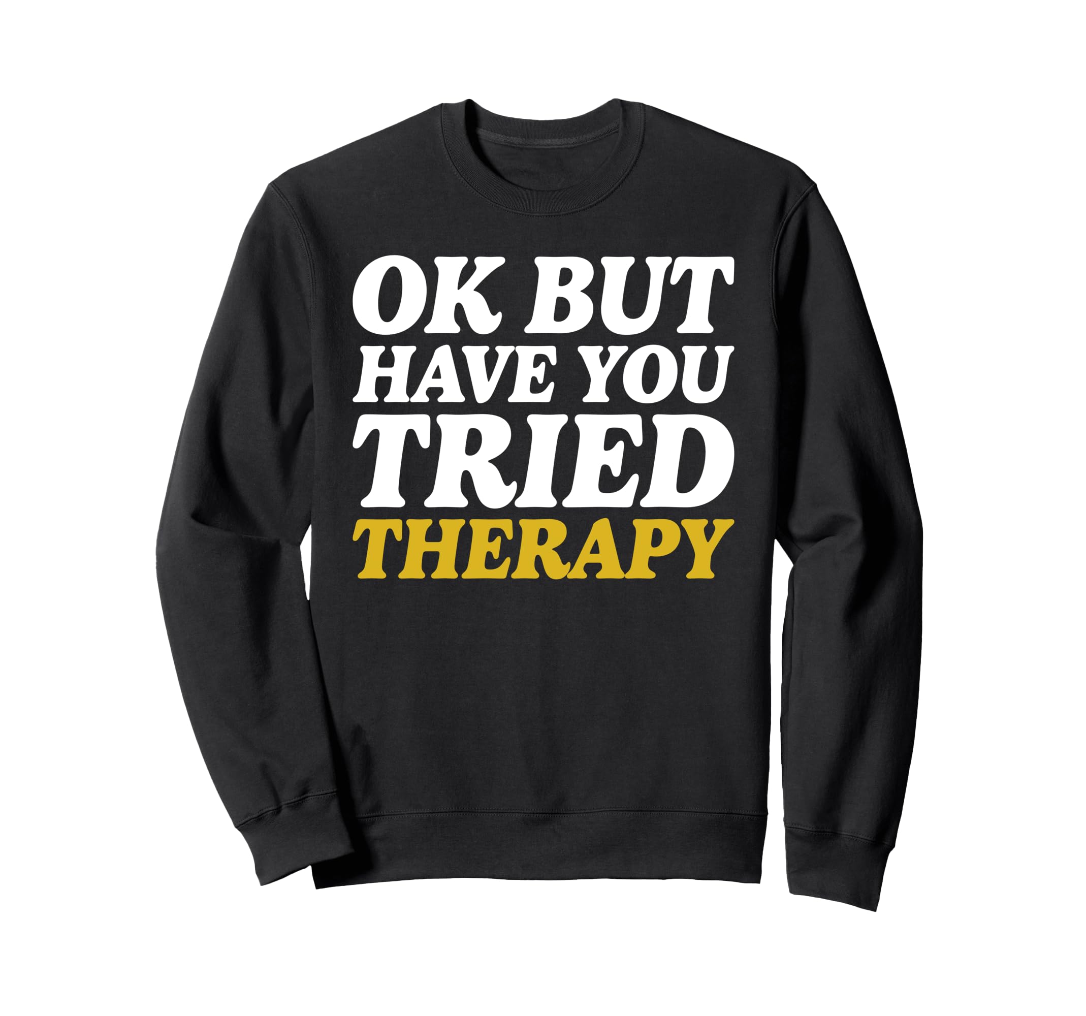 Ok But Have You Tried Therapy Mental Sweatshirt - Unique Graphic Men Women - T-Shirt, Sweatshirt, Hoodie