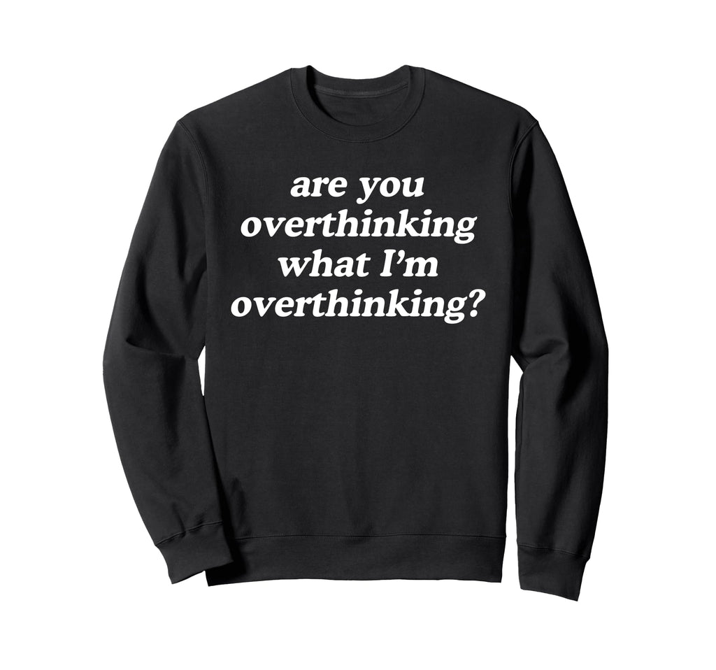 Are You Overthinking What Im Sweatshirt - Graphic Print Men Women - T-Shirt, Sweatshirt, Hoodie