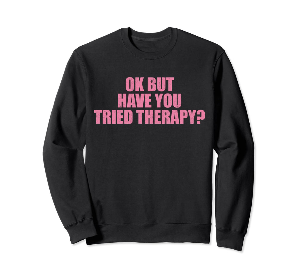 Ok But Have You Tried Therapy Mental Sweatshirt - Trendy Graphic Unisex - T-Shirt, Sweatshirt, Hoodie
