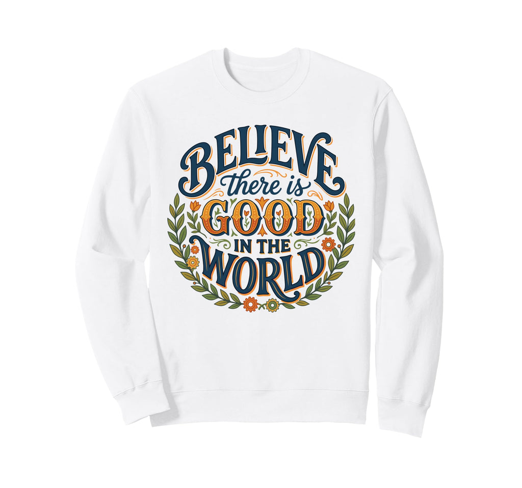 Believe There Is Good World Floral Sweatshirt - Novelty Apparel for Adults - T-Shirt, Sweatshirt, Hoodie