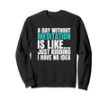 Day Without Meditation Is Like Just Sweatshirt - Graphic Print Unisex - T-Shirt, Sweatshirt, Hoodie