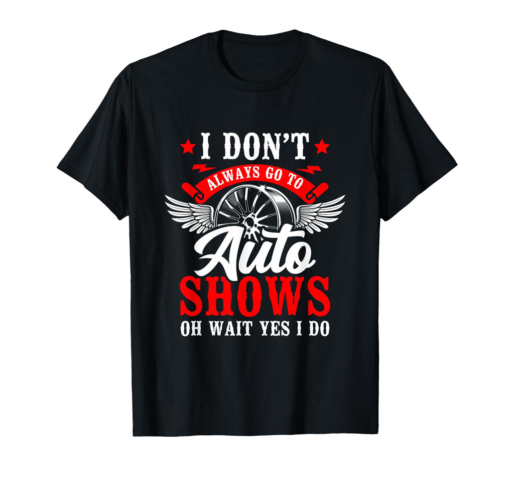 I Dont Always Go To Auto Shows Oh Wait T-Shirt - Novelty Apparel Men Women - T-Shirt, Sweatshirt, Hoodie