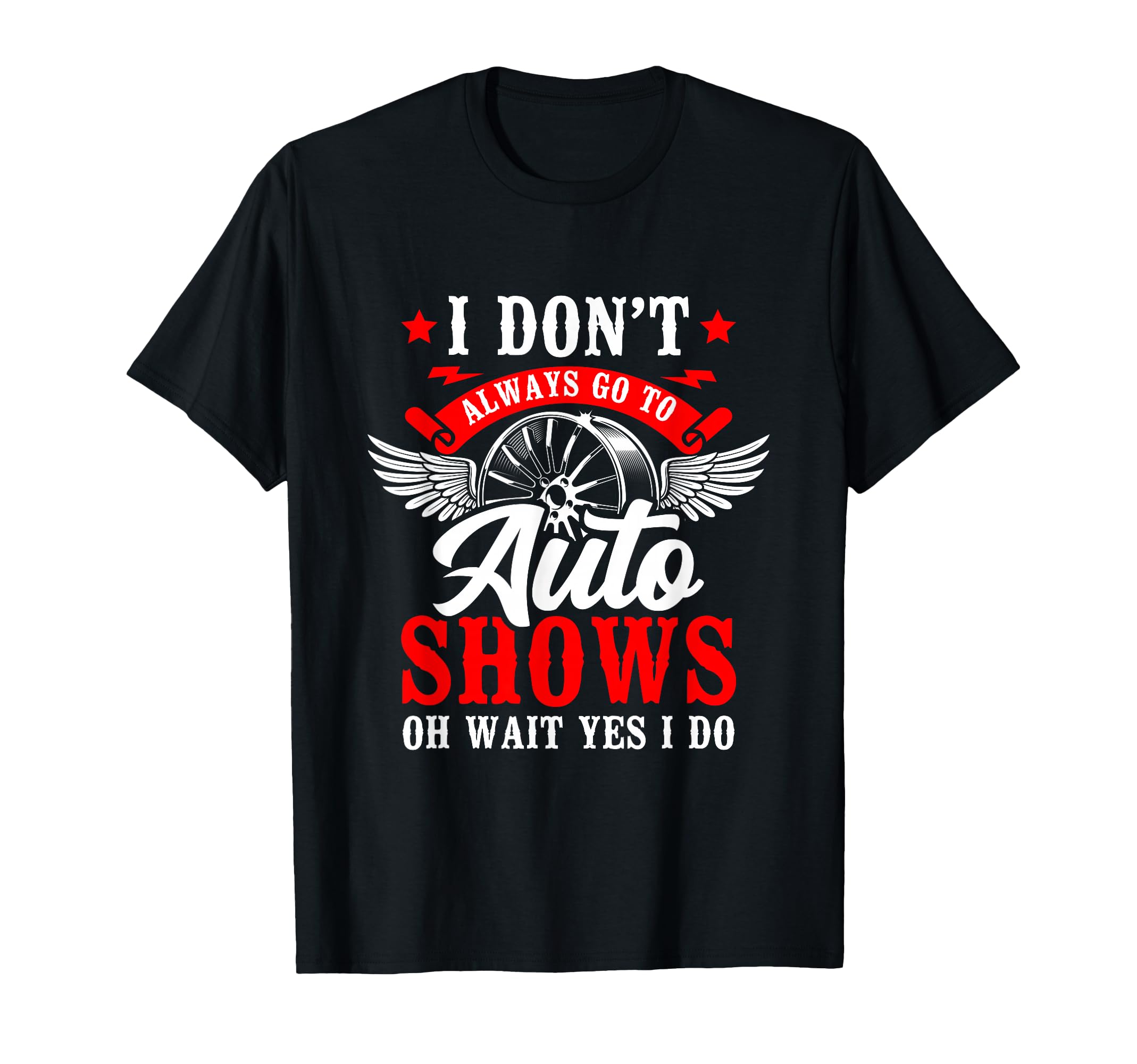 I Dont Always Go To Auto Shows Oh Wait T-Shirt - Novelty Apparel Men Women - T-Shirt, Sweatshirt, Hoodie