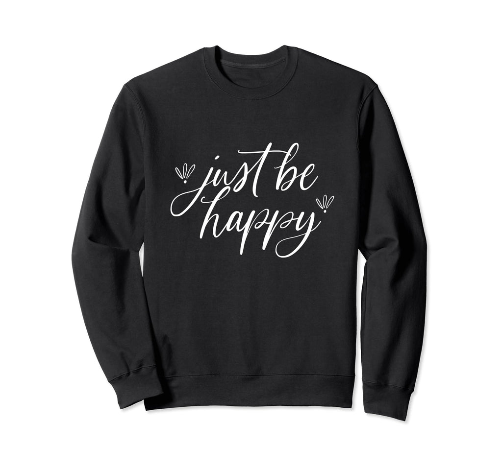 Just Be Happy Fun Positive Inspirational Sweatshirt - Graphic Print Unisex - T-Shirt, Sweatshirt, Hoodie
