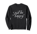 Just Be Happy Fun Positive Inspirational Sweatshirt - Graphic Print Unisex - T-Shirt, Sweatshirt, Hoodie