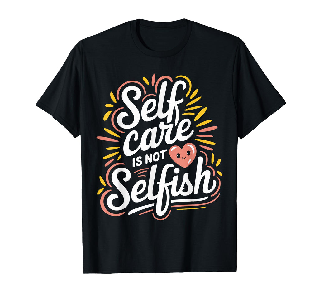 Self Care Is Not Selfish Mental Health T-Shirt - Fun Novelty Design Unisex - T-Shirt, Sweatshirt, Hoodie
