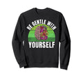 Be Gentle Yourself Mental Health Sweatshirt - Novelty Apparel Men Women - T-Shirt, Sweatshirt, Hoodie