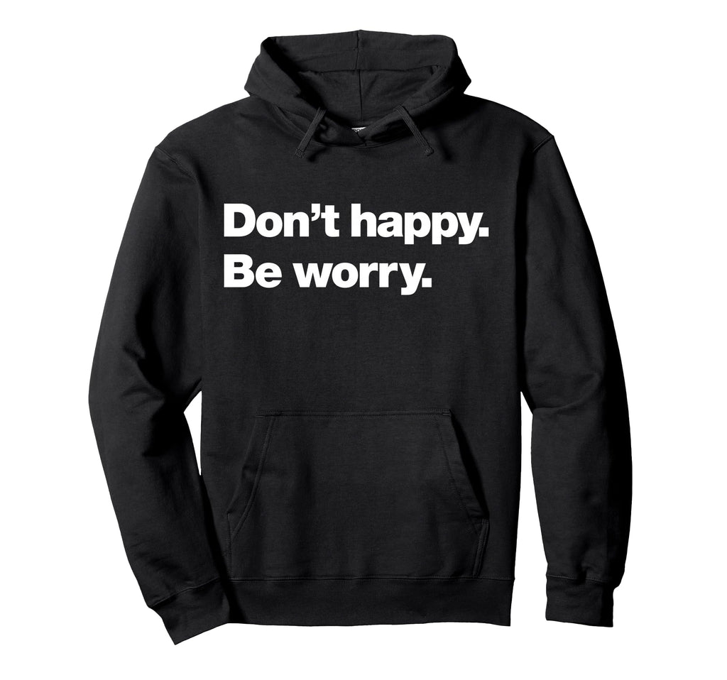 Dont Happy Be Worry Funny Hoodie - Custom Art Print Unisex - T-Shirt, Sweatshirt, Hoodie