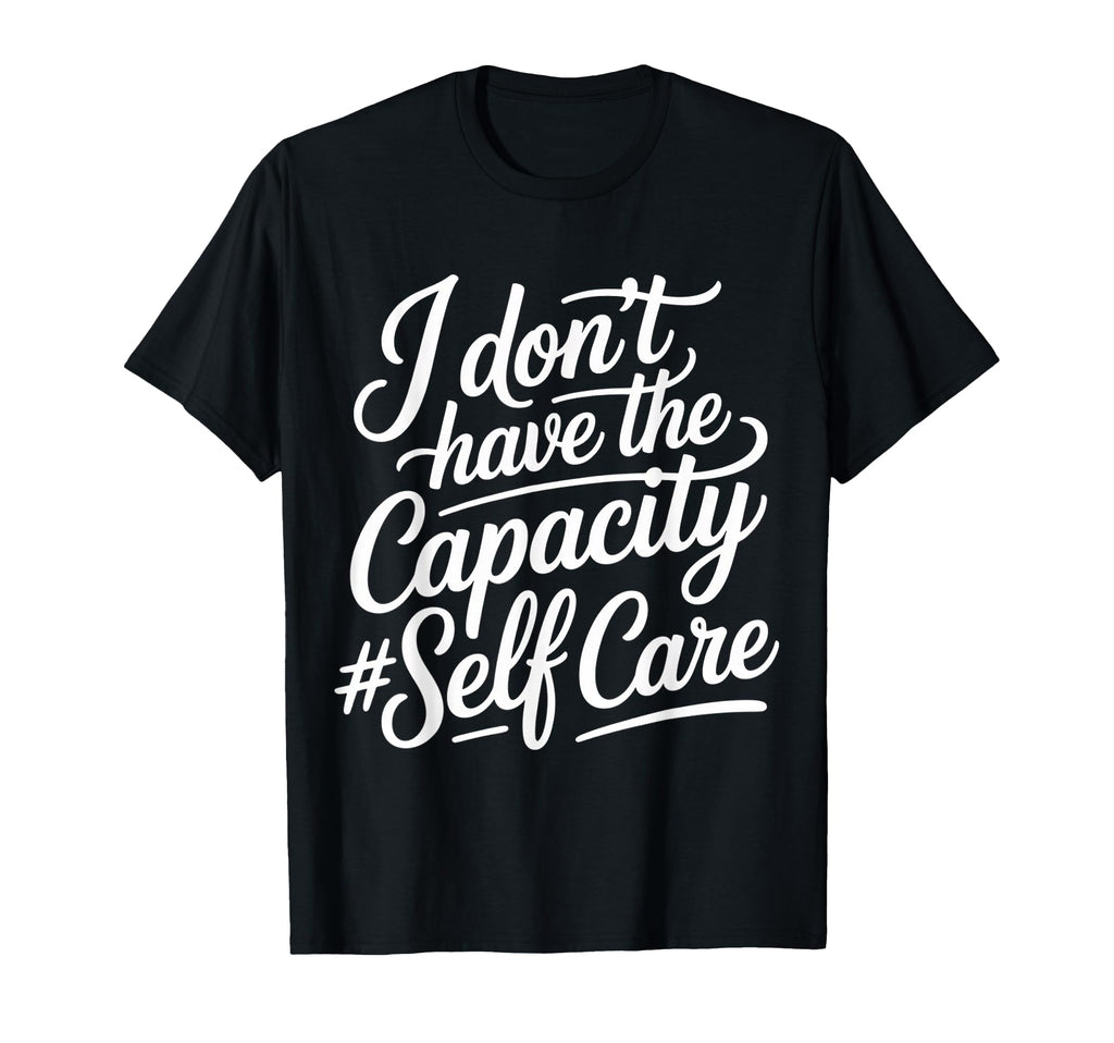 I Dont Have Capacity Self Care T-Shirt - Fun Novelty Design Men Women - T-Shirt, Sweatshirt, Hoodie