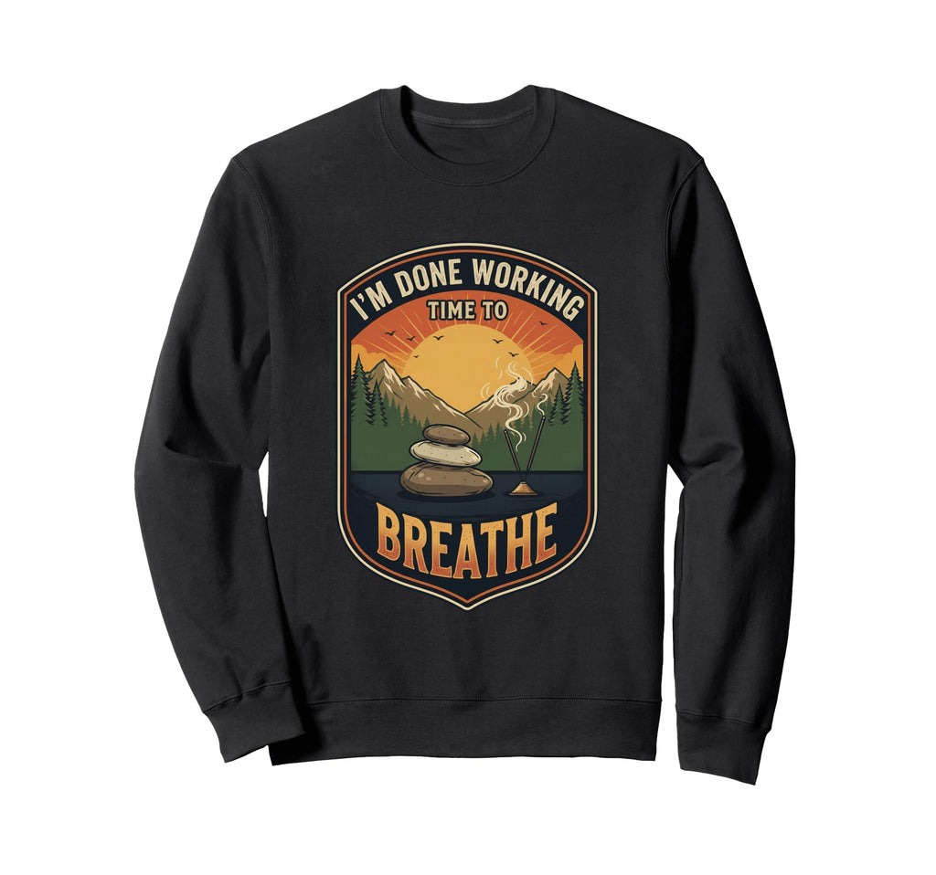 Im Done Working Time To Breathe Sweatshirt - Custom Art Print Unisex - T-Shirt, Sweatshirt, Hoodie