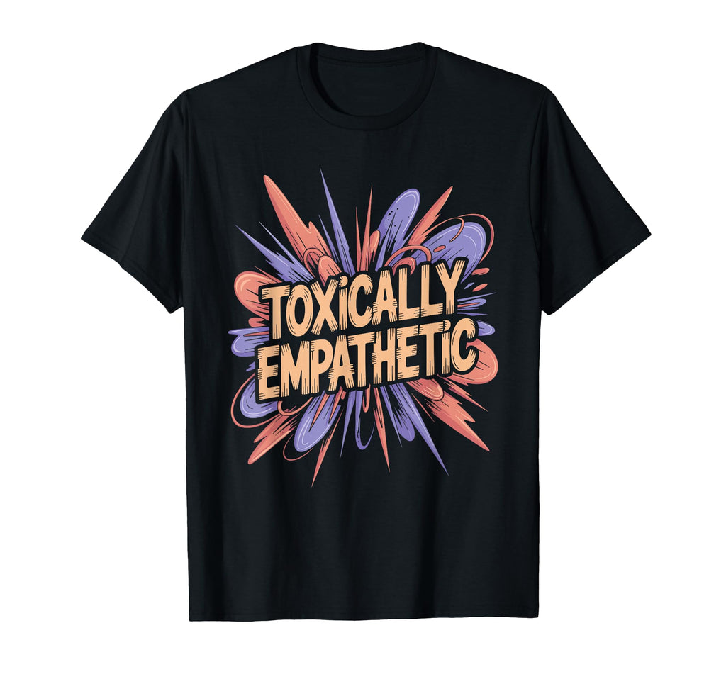 Toxically Empathetic Burnout Awareness T-Shirt - Novelty Apparel Men Women - T-Shirt, Sweatshirt, Hoodie