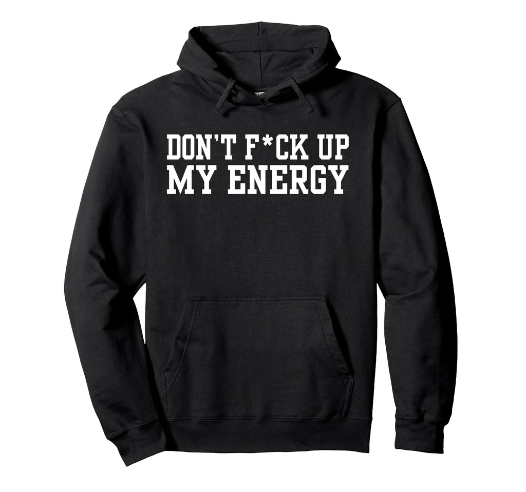 Dont Fck Up My Energy Dont Mess My Hoodie - Fun Novelty Design Men Women - T-Shirt, Sweatshirt, Hoodie