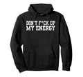 Dont Fck Up My Energy Dont Mess My Hoodie - Fun Novelty Design Men Women - T-Shirt, Sweatshirt, Hoodie
