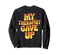 My Therapist Gave Up Sweatshirt - Fun Novelty Design for Adults - T-Shirt, Sweatshirt, Hoodie