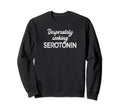 Desperately Seeking Serotonin Funny Sweatshirt - Graphic Print Unisex - T-Shirt, Sweatshirt, Hoodie