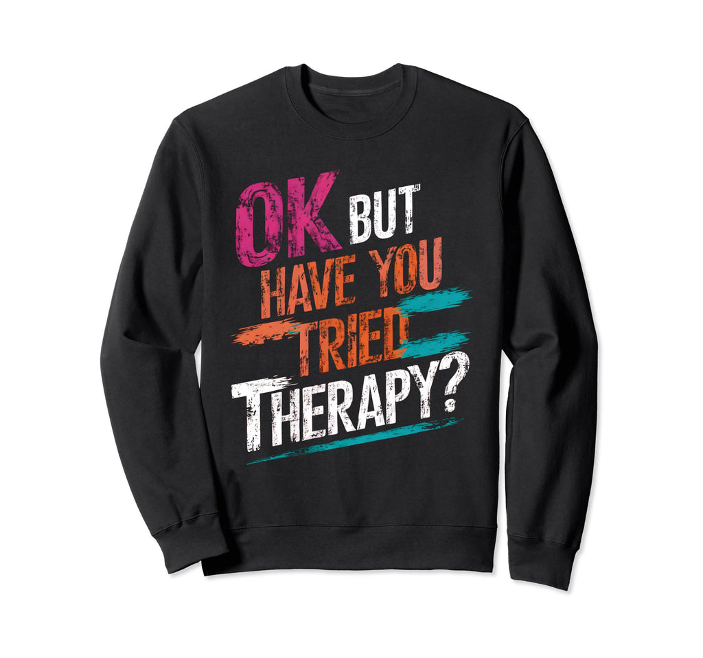 Ok But Have You Tried Therapy Mental Sweatshirt - Unique Graphic Men Women - T-Shirt, Sweatshirt, Hoodie