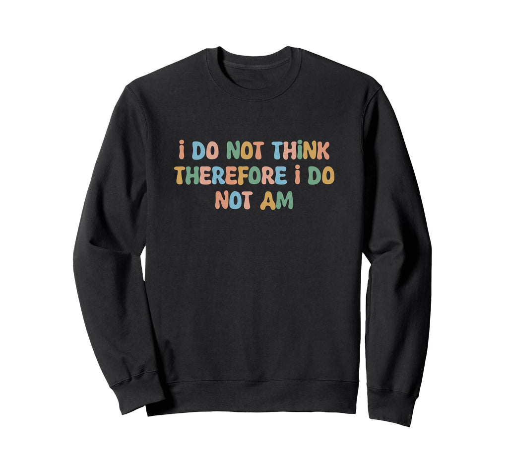 I Do Not Think Therefore I Do Not Am Sweatshirt - Streetwear Style Unisex - T-Shirt, Sweatshirt, Hoodie