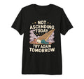 Not Ascending Today Try Again Tomorrow T-Shirt - Novelty Apparel Unisex - T-Shirt, Sweatshirt, Hoodie