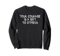 Your Courage Is To Others Sweatshirt - Unique Graphic Men Women - T-Shirt, Sweatshirt, Hoodie