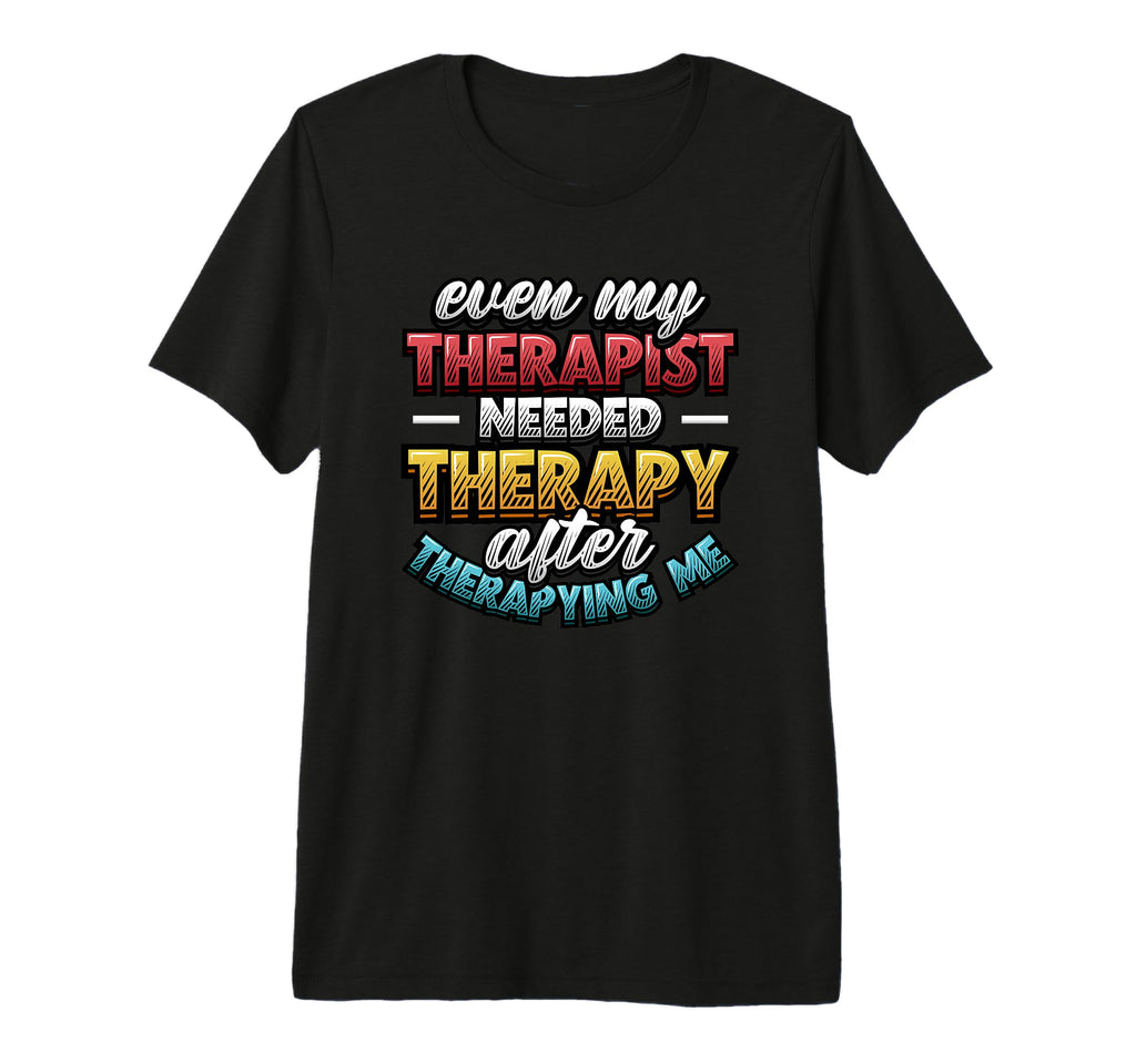 Even My Therapist Needed Therapy T-Shirt - Novelty Apparel Men Women - T-Shirt, Sweatshirt, Hoodie