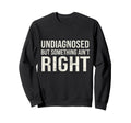 Undiagnosed But Something Aint Right Sweatshirt - Graphic Print Men Women - T-Shirt, Sweatshirt, Hoodie