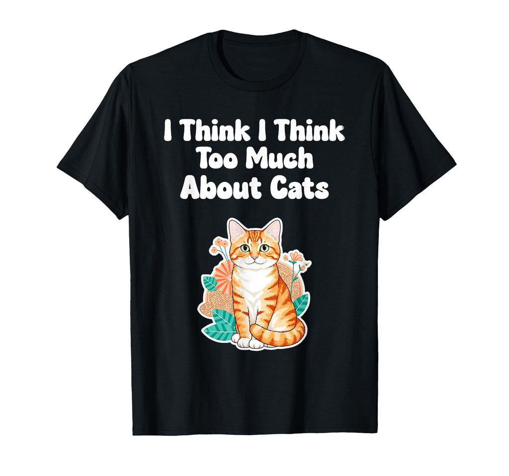I Think I Think I Too Much About Cats T-Shirt - Novelty Apparel Unisex - T-Shirt, Sweatshirt, Hoodie