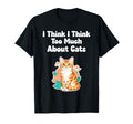 I Think I Think I Too Much About Cats T-Shirt - Novelty Apparel Unisex - T-Shirt, Sweatshirt, Hoodie