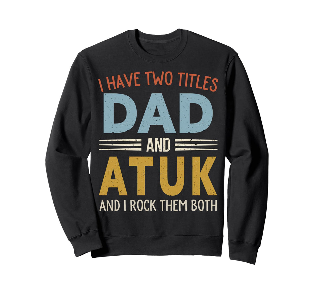 I Have Two Titles Dad And Atuk Sweatshirt - Custom Art Print Men Women - T-Shirt, Sweatshirt, Hoodie