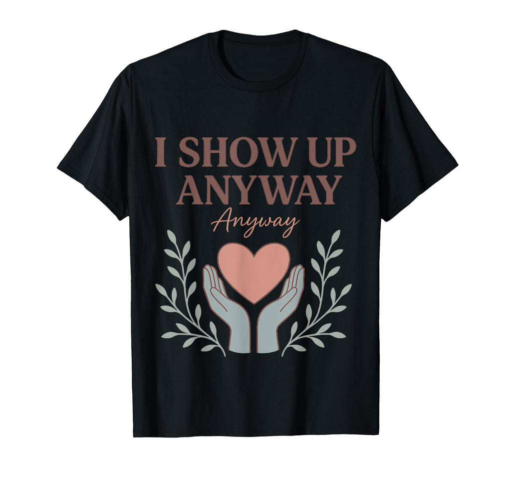 I Show Up Anyway Caregiver Gift Empath T-Shirt - Graphic Print Men Women - T-Shirt, Sweatshirt, Hoodie