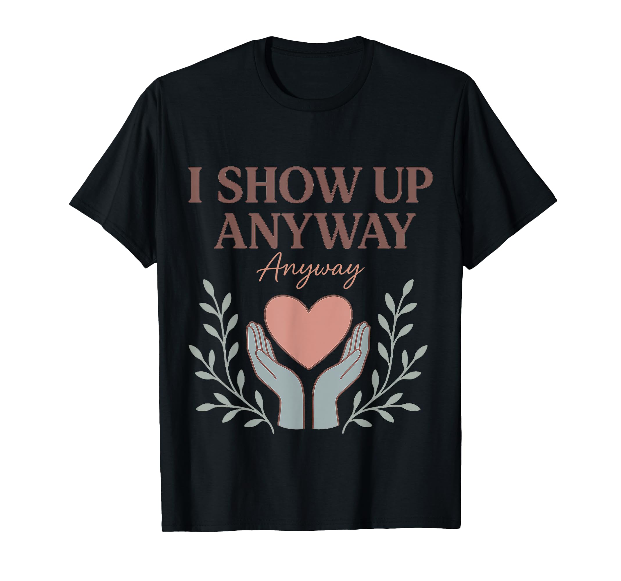 I Show Up Anyway Caregiver Gift Empath T-Shirt - Graphic Print Men Women - T-Shirt, Sweatshirt, Hoodie
