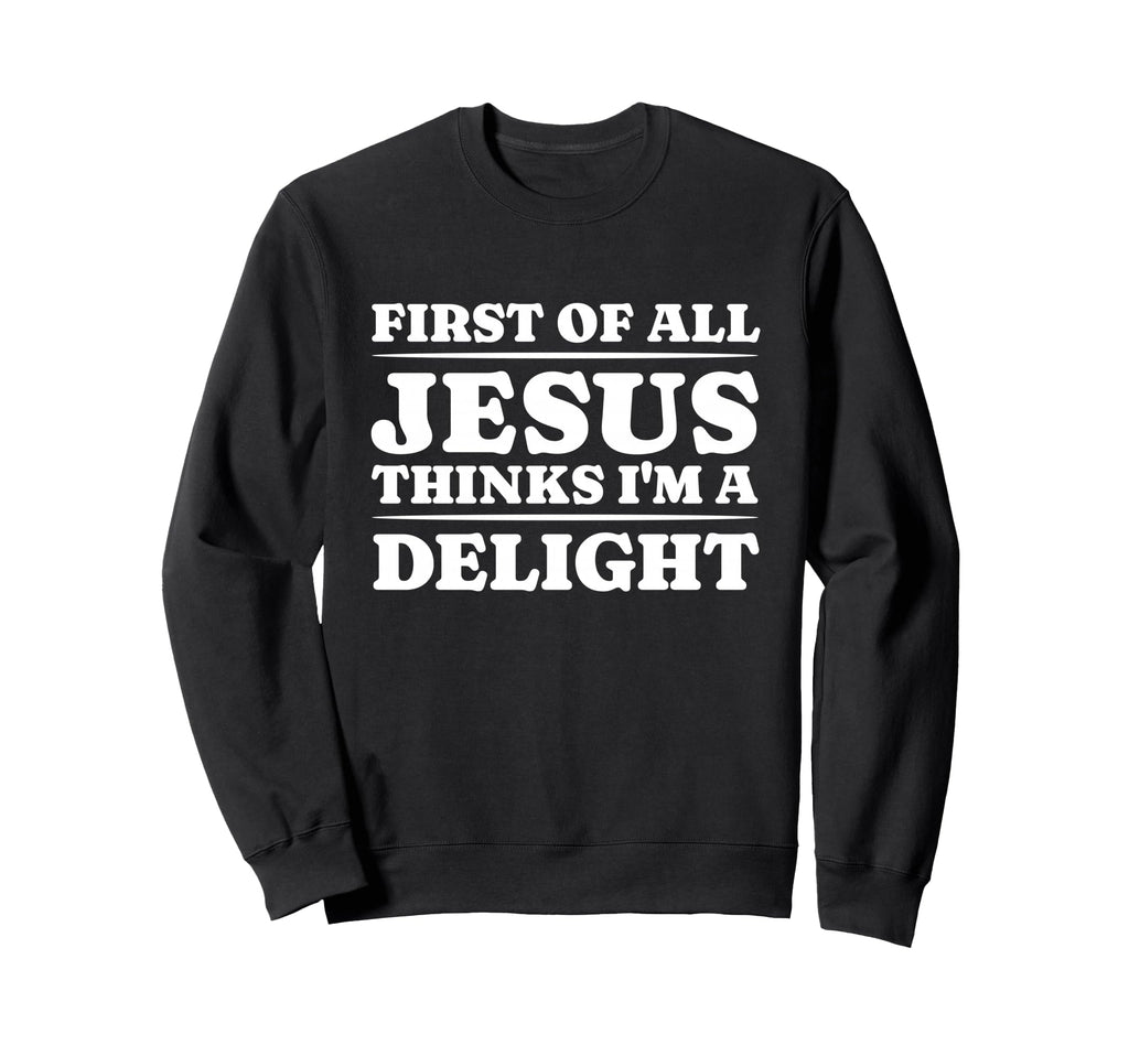 First All Jesus Thinks Im Delight Sweatshirt - Fun Novelty Design Unisex - T-Shirt, Sweatshirt, Hoodie