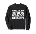 First All Jesus Thinks Im Delight Sweatshirt - Fun Novelty Design Unisex - T-Shirt, Sweatshirt, Hoodie