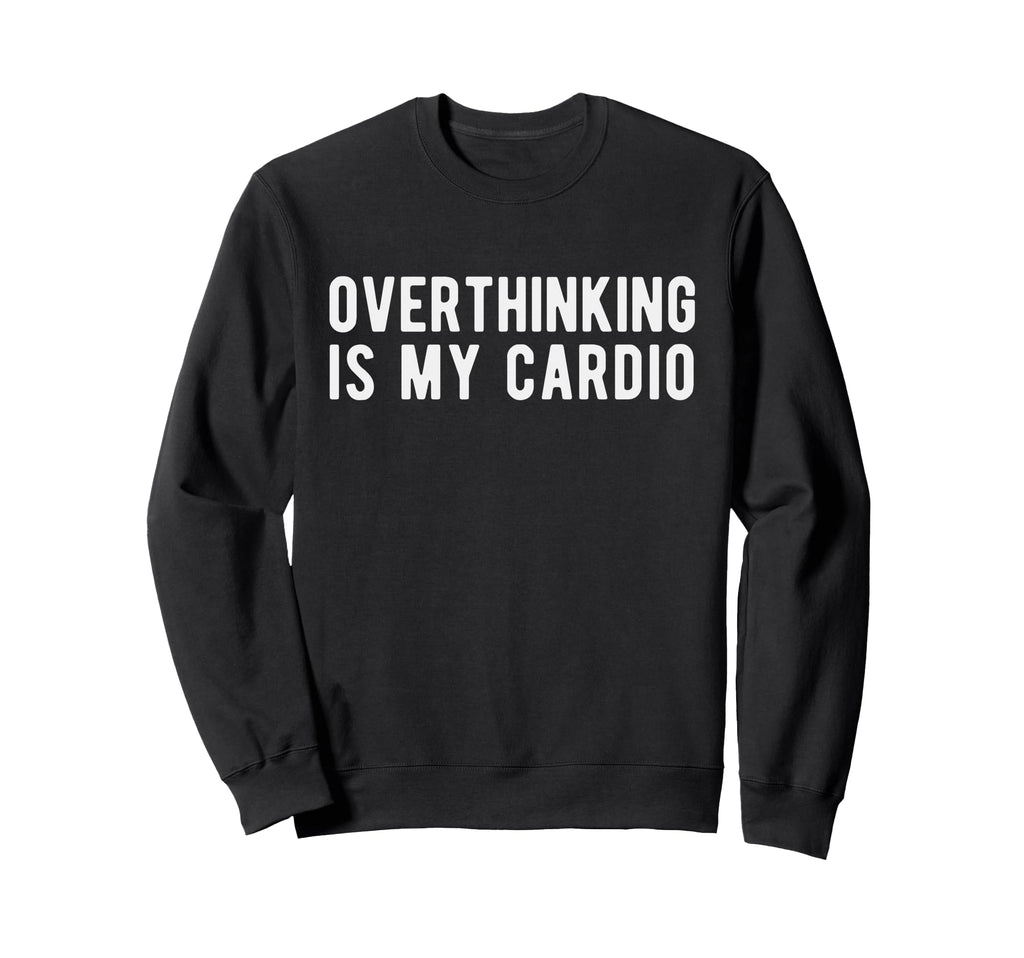 Overthinking Is My Cardio Funny Sweatshirt - Novelty Apparel Unisex - T-Shirt, Sweatshirt, Hoodie