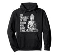 Trouble Is You Think You Have Time Hoodie - Custom Art Print Men Women - T-Shirt, Sweatshirt, Hoodie