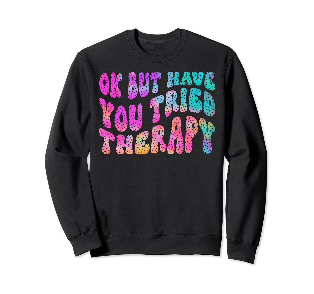 Ok But Have You Tried Therapy Mental Sweatshirt - Graphic Print for Adults - T-Shirt, Sweatshirt, Hoodie