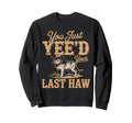 You Just Yeed Your Last Haw Funny Cowboy Sweatshirt - Unique Graphic Unisex - T-Shirt, Sweatshirt, Hoodie