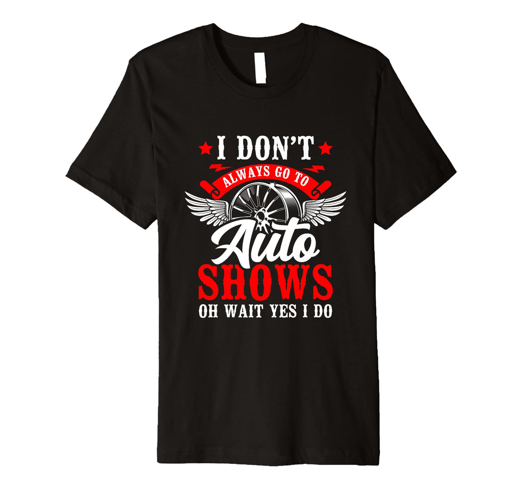 I Dont Always Go To Auto Shows Oh Wait T-Shirt - Novelty Apparel Men Women - T-Shirt, Sweatshirt, Hoodie