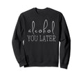 Alcohol You Later Funny Hangover Sweatshirt - Trendy Graphic Unisex - T-Shirt, Sweatshirt, Hoodie