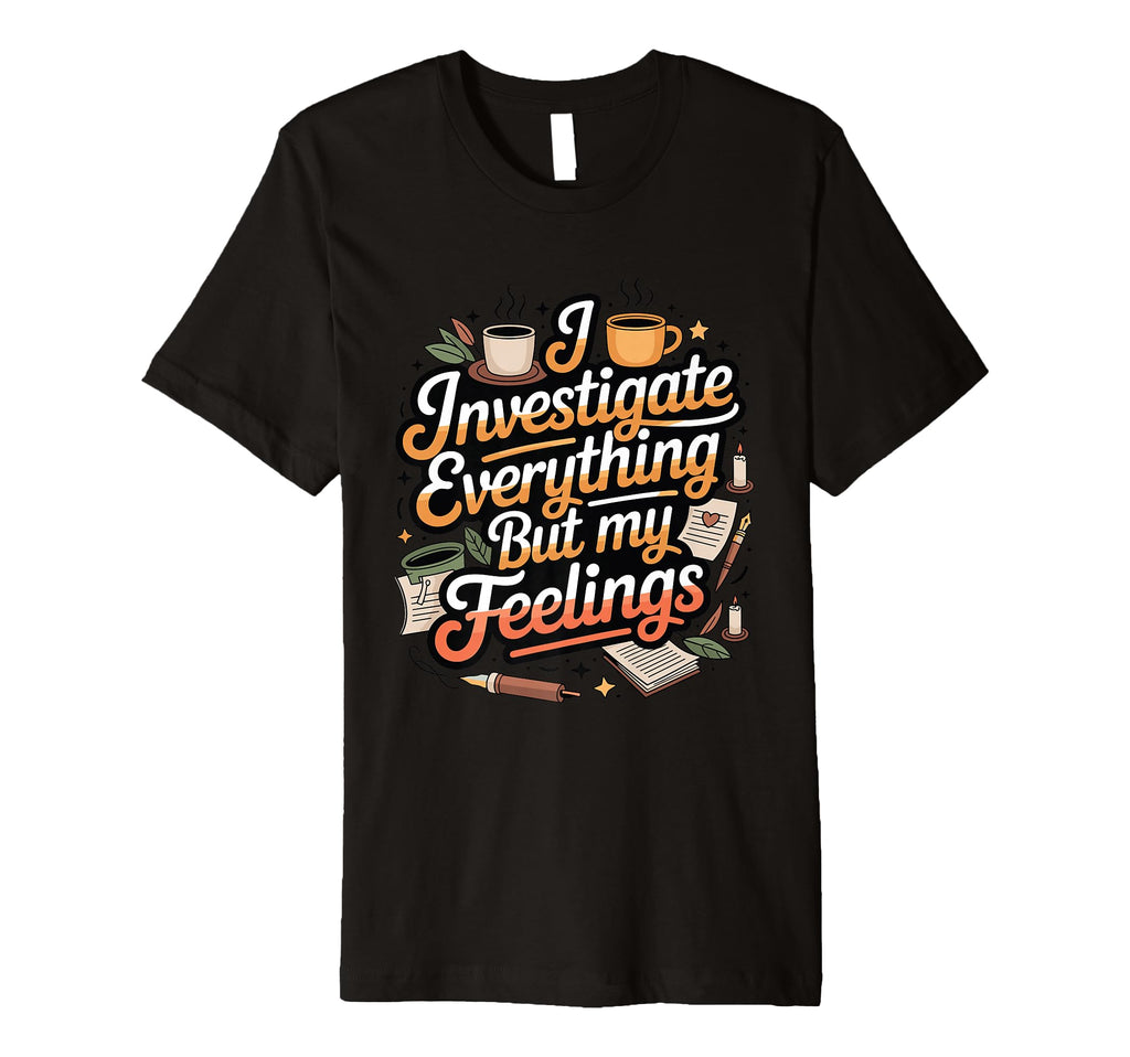 I Investigate Everything But My Feelings T-Shirt - Unique Graphic Unisex - T-Shirt, Sweatshirt, Hoodie