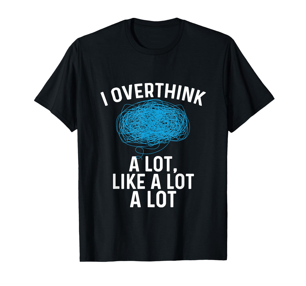 Overthinking I Overthink Lot Like T-Shirt - Casual Everyday Wear Men Women - T-Shirt, Sweatshirt, Hoodie