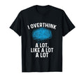 Overthinking I Overthink Lot Like T-Shirt - Casual Everyday Wear Men Women - T-Shirt, Sweatshirt, Hoodie