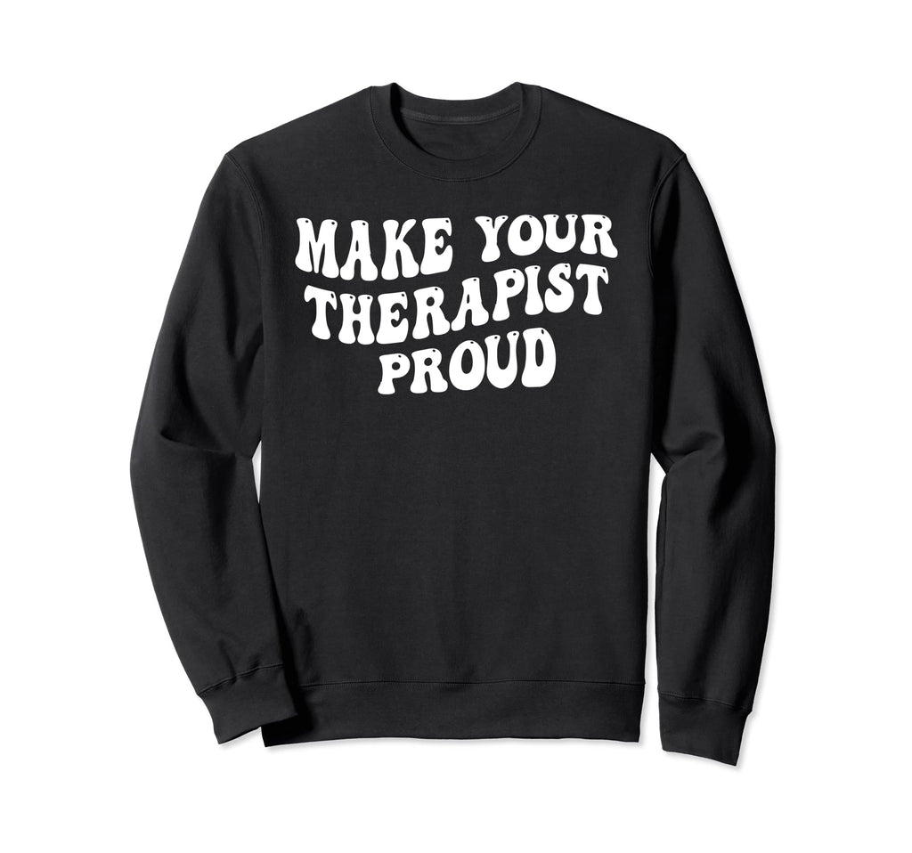 Make Your Therapist Proud Sweatshirt - Fun Novelty Design Unisex - T-Shirt, Sweatshirt, Hoodie