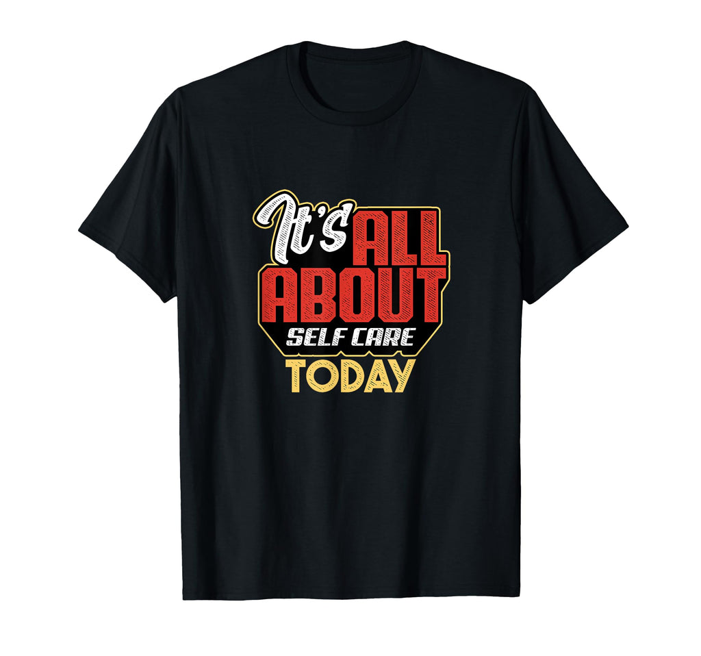Its All About Self Care Today T-Shirt - Fun Novelty Design Men Women - T-Shirt, Sweatshirt, Hoodie